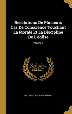 Resolutions De Plusieurs Cas De Conscience Touchant La Morale Et La Discipline De L'eglise; Volume 5(French, Hardcover, De Saintebeuve Jacques)