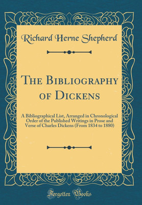 The Bibliography of Dickens: A Bibliographical List, Arranged in Chronological Order of the Published Writings in Prose and Verse of Charles Dickens (From 1834 to 1880) (Classic Reprint)(English, Hardcover, Shepherd Richard Herne)