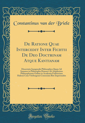 De Ratione Quae Intercedit Inter Fichtii De Deo Doctrinam Atque Kantianam: Dissertatio Inauguralis Philosophica Quam Ad Summos in Philosophia Honores Ab Amplissimo Philosophorum Ordine in Academia Fridericiana Halensi Cum Vitebergensi Consociata Rite Impe(Latin, Hardcover, Briele Constantinus van de De Ratione Quae Intercedit Inter Fichtii De Deo Doctrinam Atque Kantianam: Dissertatio Inauguralis Philosophica Quam Ad Summos in Philosophia Honores Ab Amplissimo Philosophorum Ordine in Academia Fridericiana Halensi Cum Vitebergensi Consociata Rite Impe(Latin, Hardcover, Briele Constantinus van de
