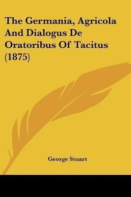 The Germania, Agricola And Dialogus De Oratoribus Of Tacitus (1875)(English, Paperback, Stuart George)