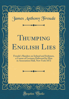 Thumping English Lies: Froude's Slanders on Ireland and Irishmen, a Course of Lectures Delivered by Him in Association Hall, New York 1872 (Classic Reprint)(English, Hardcover, Froude James Anthony)