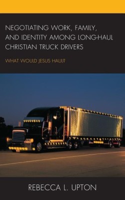 Negotiating Work, Family, and Identity among Long-Haul Christian Truck Drivers(English, Hardcover, Upton Rebecca L.)