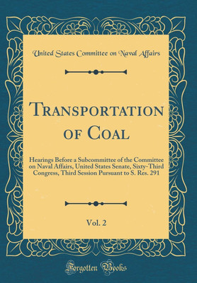 Transportation of Coal, Vol. 2: Hearings Before a Subcommittee of the Committee on Naval Affairs, United States Senate, Sixty-Third Congress, Third Session Pursuant to S. Res. 291 (Classic Reprint)(English, Hardcover, Affairs United States Committee on Naval) Transportation of Coal, Vol. 2: Hearings Before a Subcommittee of the Committee on Naval Affairs, United States Senate, Sixty-Third Congress, Third Session Pursuant to S. Res. 291 (Classic Reprint)(English, Hardcover, Affairs United States Committee on Naval)