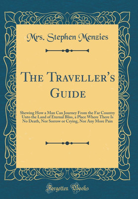 The Traveller's Guide: Shewing How a Man Can Journey From the Far Country Unto the Land of Eternal Bliss, a Place Where There Is No Death, Nor Sorrow or Crying, Nor Any More Pain (Classic Reprint)(English, Hardcover, Menzies Mrs. Stephen) The Traveller's Guide: Shewing How a Man Can Journey From the Far Country Unto the Land of Eternal Bliss, a Place Where There Is No Death, Nor Sorrow or Crying, Nor Any More Pain (Classic Reprint)(English, Hardcover, Menzies Mrs. Stephen)