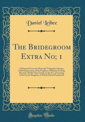 The Bridegroom Extra No; 1: A Dispatch From the Heavenly Telegraph, Giving a Full Interpretation of the Prophecy of Daniel, Proving Beyond a Doubt That God Is on the Eve of Coming to Set Up the Kingdom of Which Daniel Prophesied (Classic Reprint)(English, Hardcover, Leibee Daniel)