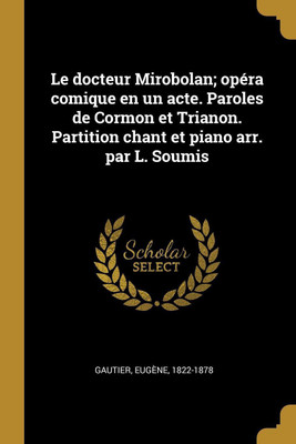 Le docteur Mirobolan; opera comique en un acte. Paroles de Cormon et Trianon. Partition chant et piano arr. par L. Soumis(French, Paperback, 1822-1878 Gautier Eugene)