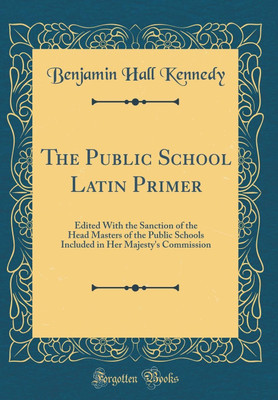 The Public School Latin Primer: Edited With the Sanction of the Head Masters of the Public Schools Included in Her Majesty's Commission (Classic Reprint)(English, Hardcover, Kennedy Benjamin Hall) The Public School Latin Primer: Edited With the Sanction of the Head Masters of the Public Schools Included in Her Majesty's Commission (Classic Reprint)(English, Hardcover, Kennedy Benjamin Hall)