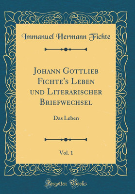 Johann Gottlieb Fichte's Leben und Literarischer Briefwechsel, Vol. 1: Das Leben (Classic Reprint)(German, Hardcover, Fichte Immanuel Hermann)