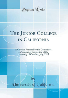 The Junior College in California: A Circular Prepared by the Committee on Courses of Instruction of the University of Carolina; July, 1915 (Classic Reprint)(English, Hardcover, California University of)
