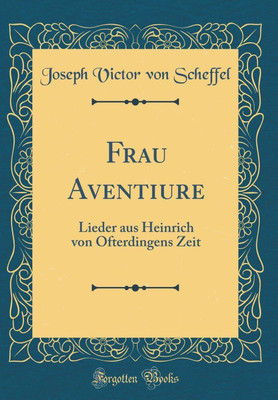 Frau Aventiure: Lieder aus Heinrich von Ofterdingens Zeit (Classic Reprint)(German, Hardcover, Scheffel Joseph Victor von)