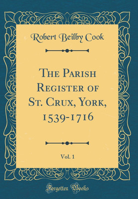 The Parish Register of St. Crux, York, 1539-1716, Vol. 1 (Classic Reprint)(English, Hardcover, Cook Robert Beilby)
