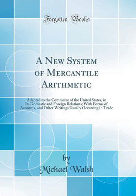 A New System of Mercantile Arithmetic: Adapted to the Commerce of the United States, in Its Domestic and Foreign Relations; With Forms of Accounts, and Other Writings Usually Occurring in Trade (Classic Reprint)(English, Hardcover, Walsh Michael)