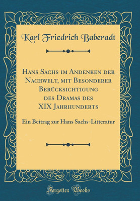 Hans Sachs im Andenken der Nachwelt, mit Besonderer Berucksichtigung des Dramas des XIX Jahrhunderts: Ein Beitrag zur Hans Sachs-Litteratur (Classic Reprint)(German, Hardcover, Baberadt Karl Friedrich)