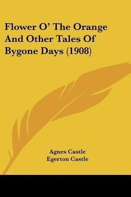 Flower O' The Orange And Other Tales Of Bygone Days (1908)(English, Paperback, Castle Agnes)