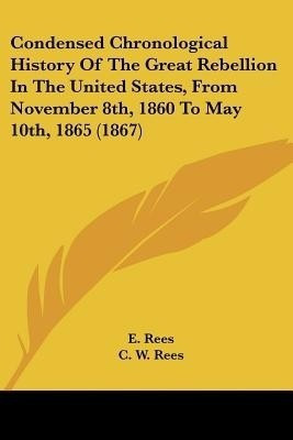 Condensed Chronological History Of The Great Rebellion In The United States, From November 8th, 1860 To May 10th, 1865 (1867)(English, Paperback, unknown)