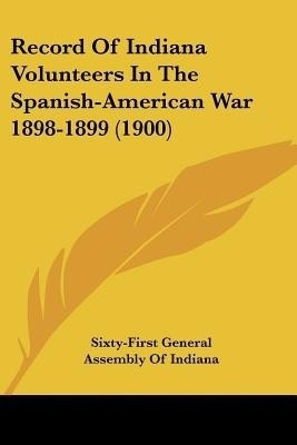 Record Of Indiana Volunteers In The Spanish-American War 1898-1899 (1900)(English, Paperback, Sixty-First General Assembly of Indiana)