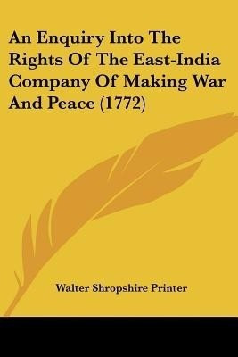 An Enquiry Into The Rights Of The East-India Company Of Making War And Peace (1772)(English, Paperback, Walter Shropshire Printer)
