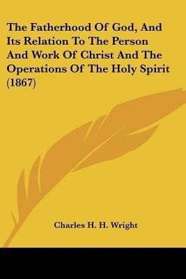 The Fatherhood Of God, And Its Relation To The Person And Work Of Christ And The Operations Of The Holy Spirit (1867)(English, Paperback, Wright Charles H H)