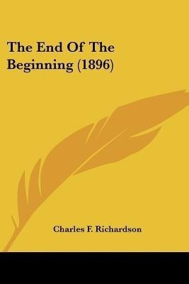 The End Of The Beginning (1896)(English, Paperback, Richardson Charles F)