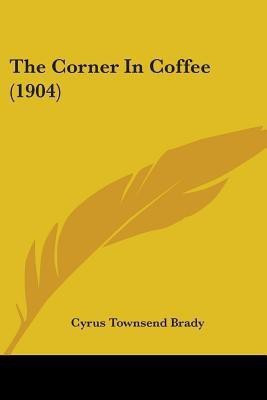 The Corner In Coffee (1904)(English, Paperback, Brady Cyrus Townsend)