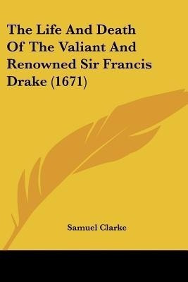 The Life And Death Of The Valiant And Renowned Sir Francis Drake (1671)(English, Paperback, Clarke Samuel)