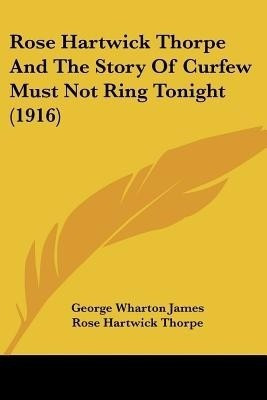 Rose Hartwick Thorpe And The Story Of Curfew Must Not Ring Tonight (1916)(English, Paperback, James George Wharton)