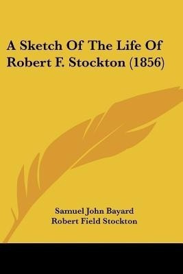 A Sketch Of The Life Of Robert F. Stockton (1856)(English, Paperback, Bayard Samuel John)