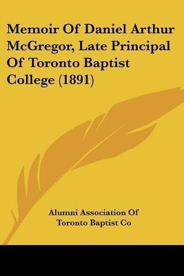 Memoir Of Daniel Arthur McGregor, Late Principal Of Toronto Baptist College (1891)(English, Paperback, Alumni Association of Toronto Baptist Co)