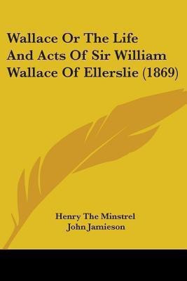 Wallace Or The Life And Acts Of Sir William Wallace Of Ellerslie (1869)(English, Paperback, Henry the Minstrel)
