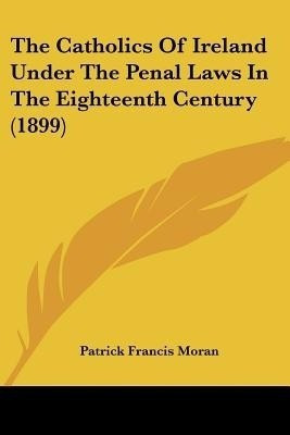 The Catholics Of Ireland Under The Penal Laws In The Eighteenth Century (1899)(English, Paperback, Moran Patrick Francis)