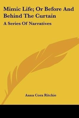 Mimic Life; Or Before And Behind The Curtain(English, Paperback, Ritchie Anna Cora)