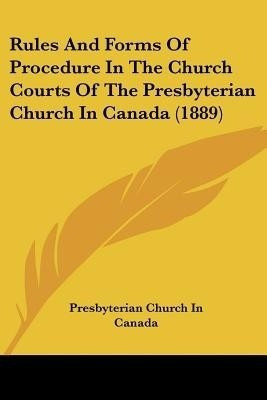 Rules And Forms Of Procedure In The Church Courts Of The Presbyterian Church In Canada (1889)(English, Paperback, Presbyterian Church in Canada)