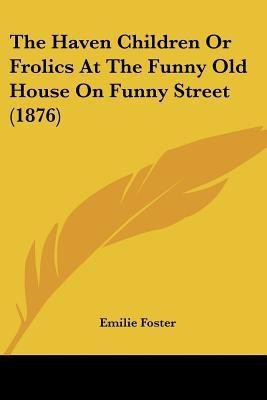 The Haven Children Or Frolics At The Funny Old House On Funny Street (1876)(English, Paperback, Foster Emilie)