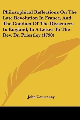 Philosophical Reflections On The Late Revolution In France, And The Conduct Of The Dissenters In England, In A Letter To The Rev. Dr. Priestley (1790)(English, Paperback, Courtenay John)