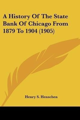 A History Of The State Bank Of Chicago From 1879 To 1904 (1905)(English, Paperback, Henschen Henry S)
