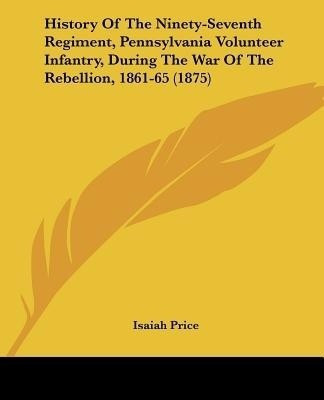 History Of The Ninety-Seventh Regiment, Pennsylvania Volunteer Infantry, During The War Of The Rebellion, 1861-65 (1875)(English, Paperback, Price Isaiah)