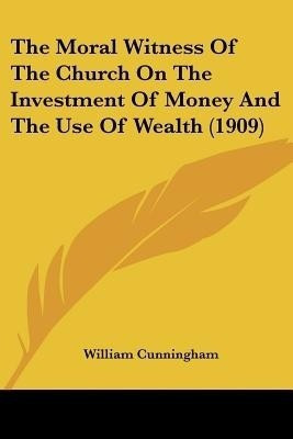 The Moral Witness Of The Church On The Investment Of Money And The Use Of Wealth (1909)(English, Paperback, Cunningham William)