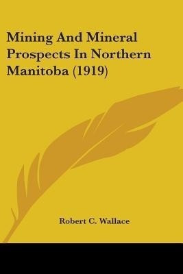 Mining And Mineral Prospects In Northern Manitoba (1919)(English, Paperback, Wallace Robert C)