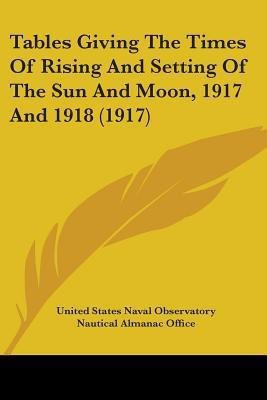 Tables Giving The Times Of Rising And Setting Of The Sun And Moon, 1917 And 1918 (1917)(English, Paperback, United States Naval Observatory)