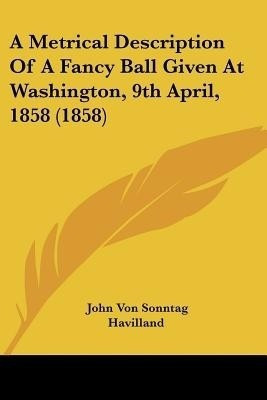 A Metrical Description Of A Fancy Ball Given At Washington, 9th April, 1858 (1858)(English, Paperback, Havilland John Von Sonntag)