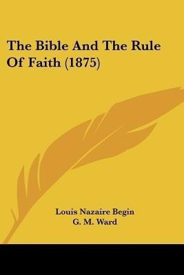 The Bible And The Rule Of Faith (1875)(English, Paperback, Begin Louis Nazaire)