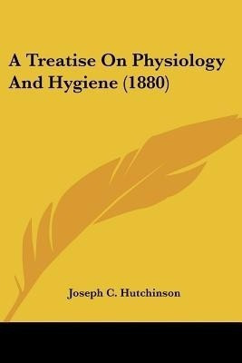 A Treatise On Physiology And Hygiene (1880)(English, Paperback, Hutchinson Joseph C)