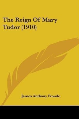 The Reign Of Mary Tudor (1910)(English, Paperback, Froude James Anthony)