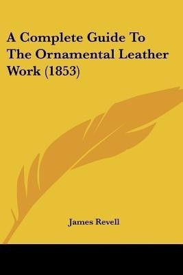 A Complete Guide To The Ornamental Leather Work (1853)(English, Paperback, Revell James)