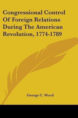 Congressional Control Of Foreign Relations During The American Revolution, 1774-1789(English, Paperback, Wood George C)