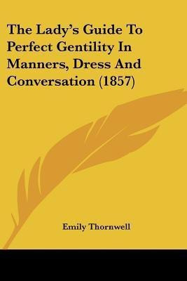 The Lady's Guide To Perfect Gentility In Manners, Dress And Conversation (1857)(English, Paperback, Thornwell Emily)