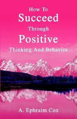 How To Succeed Through Positive Thinking And Behavior(English, Paperback, Cox A Ephraim)