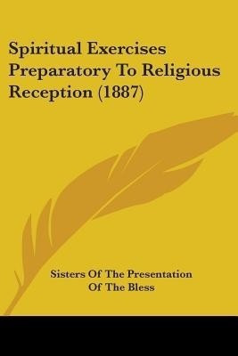 Spiritual Exercises Preparatory To Religious Reception (1887)(English, Paperback, Sisters of the Presentation of the Bless)
