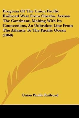 Progress Of The Union Pacific Railroad West From Omaha, Across The Continent, Making With Its Connections, An Unbroken Line From The Atlantic To The Pacific Ocean (1868)(English, Paperback, Union Pacific Railroad)