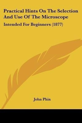 Practical Hints On The Selection And Use Of The Microscope(English, Paperback, Phin John)